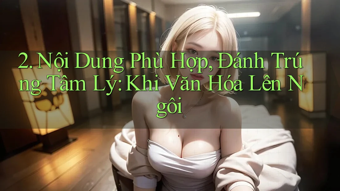 2. Nội Dung Phù Hợp, Đánh Trúng Tâm Lý: Khi Văn Hóa Lên Ngôi 2. Nội Dung Phù Hợp, Đánh Trúng Tâm Lý: Khi Văn Hóa Lên Ngôi