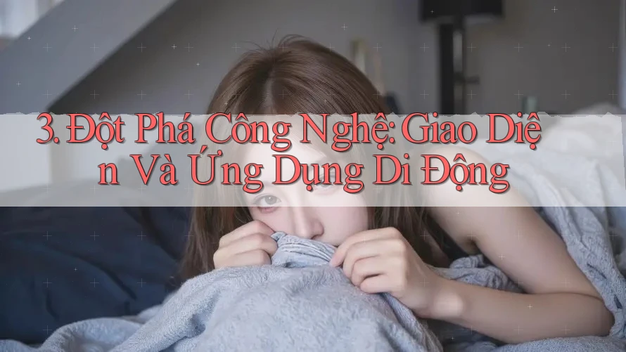 3. Đột Phá Công Nghệ: Giao Diện Và Ứng Dụng Di Động 3. Đột Phá Công Nghệ: Giao Diện Và Ứng Dụng Di Động