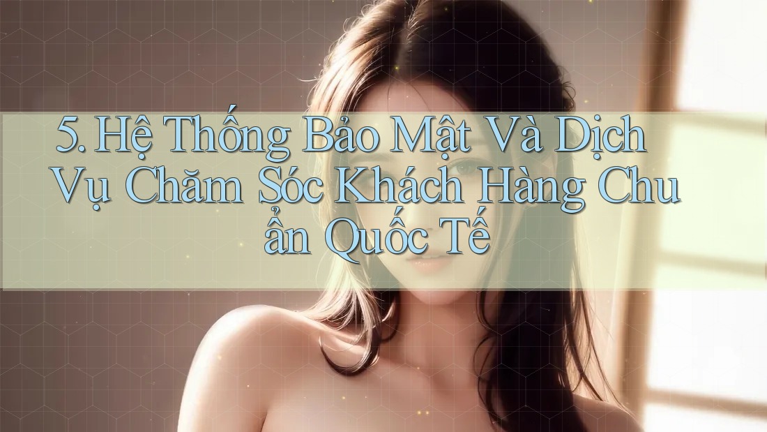 5. Hệ Thống Bảo Mật Và Dịch Vụ Chăm Sóc Khách Hàng Chuẩn Quốc Tế 5. Hệ Thống Bảo Mật Và Dịch Vụ Chăm Sóc Khách Hàng Chuẩn Quốc Tế