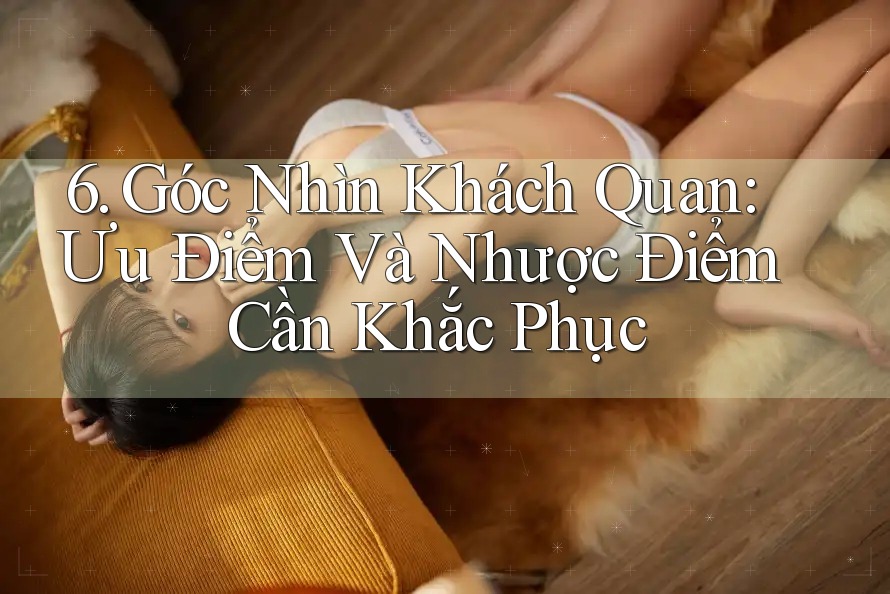 6. Góc Nhìn Khách Quan: Ưu Điểm Và Nhược Điểm Cần Khắc Phục 6. Góc Nhìn Khách Quan: Ưu Điểm Và Nhược Điểm Cần Khắc Phục