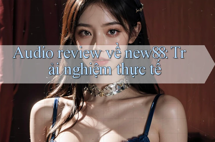 Audio review về new88: Trải nghiệm thực tế
