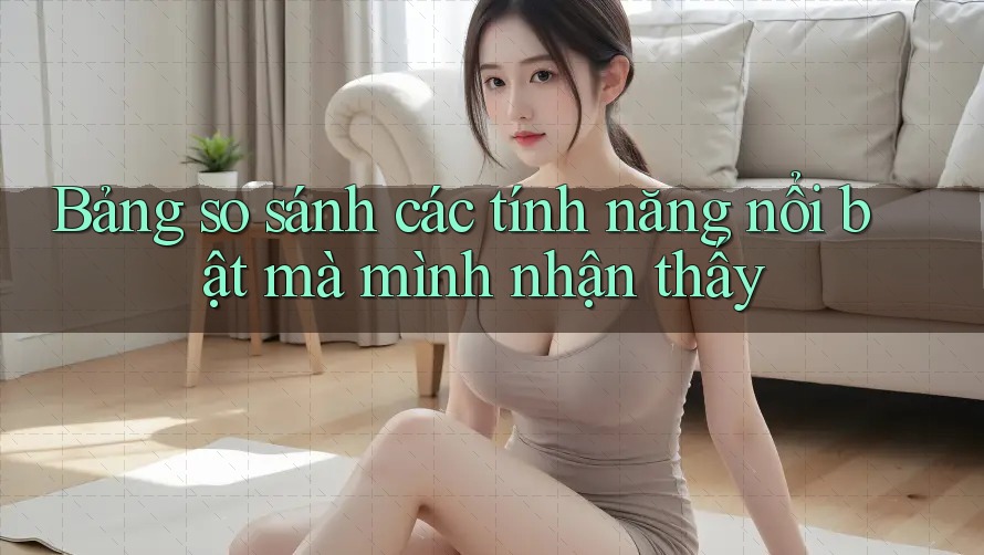 Bảng so sánh các tính năng nổi bật mà mình nhận thấy Bảng so sánh các tính năng nổi bật mà mình nhận thấy