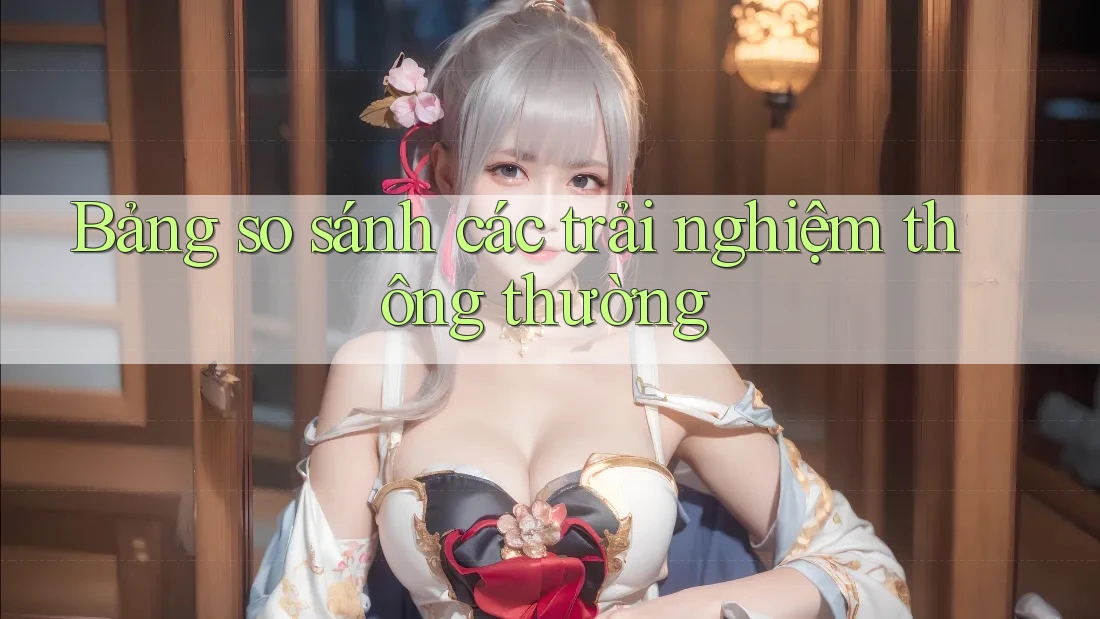 Bảng so sánh các trải nghiệm thông thường Bảng so sánh các trải nghiệm thông thường
