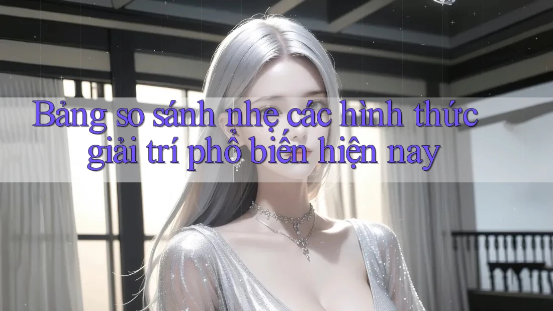 Bảng so sánh nhẹ các hình thức giải trí phổ biến hiện nay