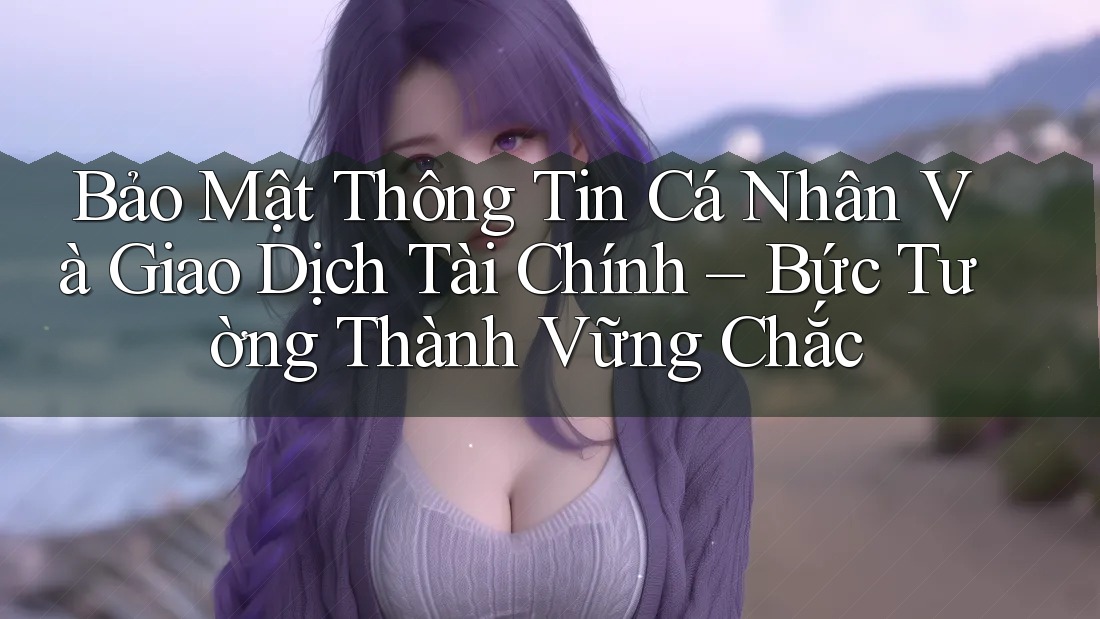Bảo Mật Thông Tin Cá Nhân Và Giao Dịch Tài Chính – Bức Tường Thành Vững Chắc Bảo Mật Thông Tin Cá Nhân Và Giao Dịch Tài Chính – Bức Tường Thành Vững Chắc