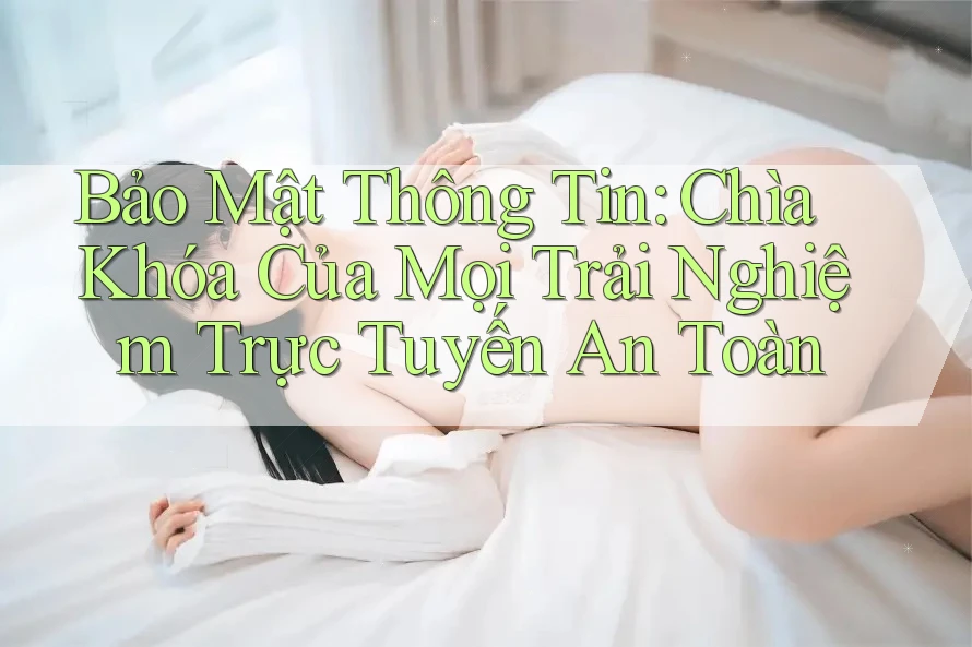 Bảo Mật Thông Tin: Chìa Khóa Của Mọi Trải Nghiệm Trực Tuyến An Toàn Bảo Mật Thông Tin: Chìa Khóa Của Mọi Trải Nghiệm Trực Tuyến An Toàn