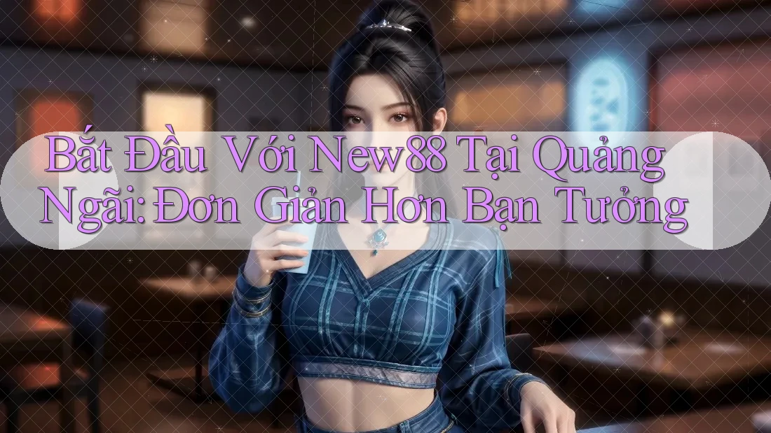 Bắt Đầu Với New88 Tại Quảng Ngãi: Đơn Giản Hơn Bạn Tưởng Bắt Đầu Với New88 Tại Quảng Ngãi: Đơn Giản Hơn Bạn Tưởng