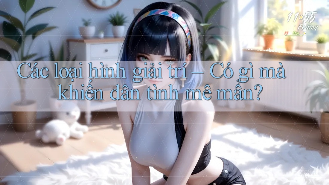 Các loại hình giải trí – Có gì mà khiến dân tình mê mẩn? Các loại hình giải trí – Có gì mà khiến dân tình mê mẩn?