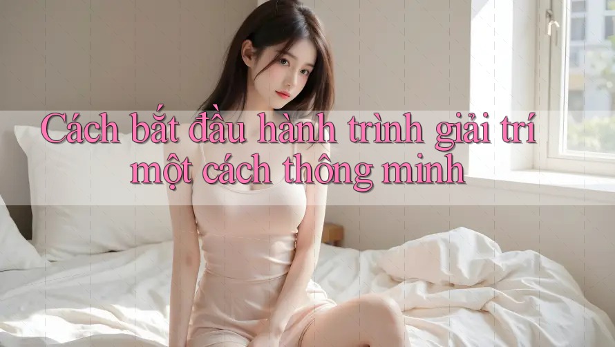 Cách bắt đầu hành trình giải trí một cách thông minh Cách bắt đầu hành trình giải trí một cách thông minh
