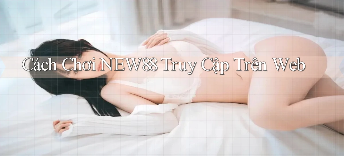 cách chơi new88 truy cập trên web