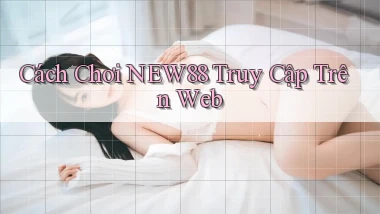 cách chơi new88 truy cập trên web
