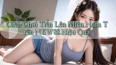 cách chơi tiến lên miền nam trên new88 hiệu quả