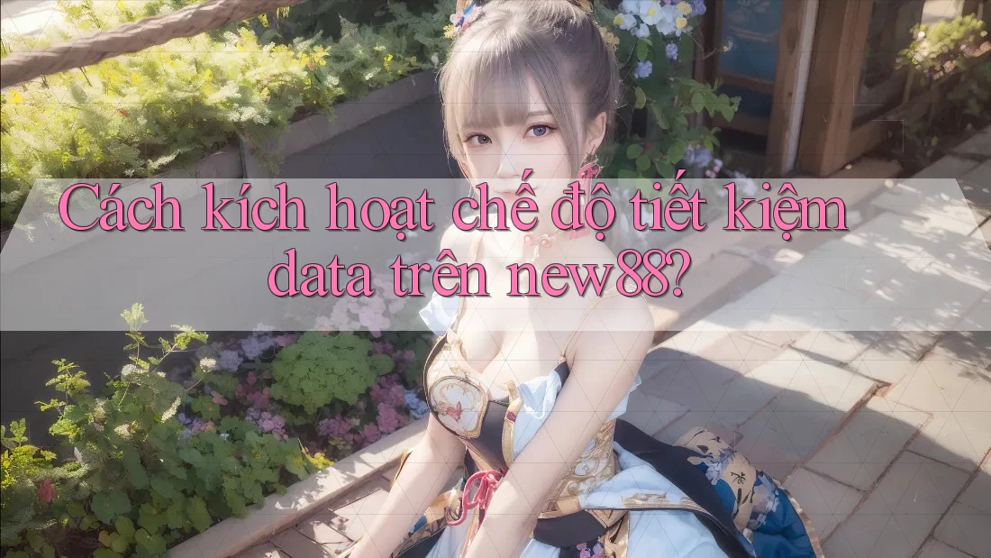 Cách kích hoạt chế độ tiết kiệm data trên new88?