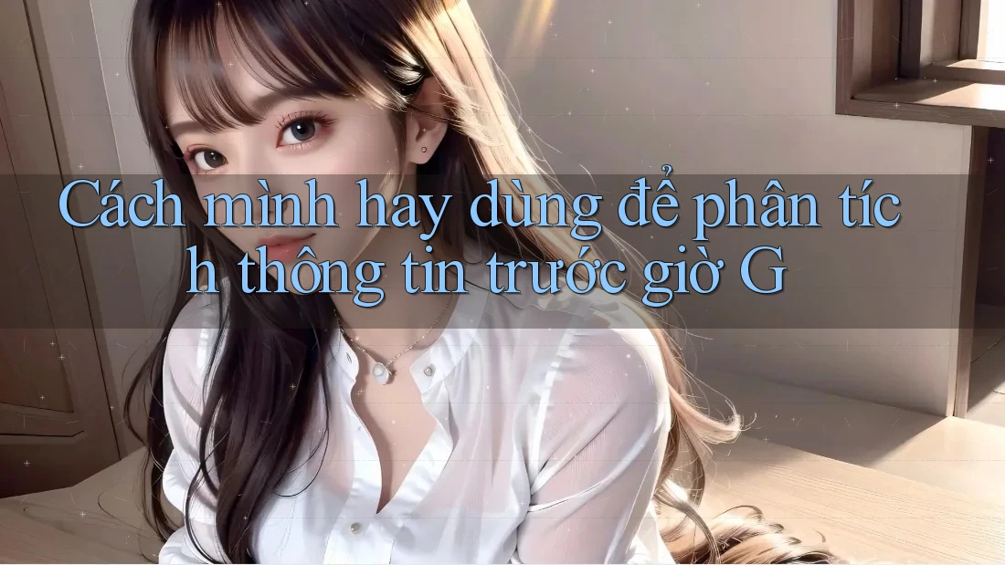 Cách mình hay dùng để phân tích thông tin trước giờ G Cách mình hay dùng để phân tích thông tin trước giờ G