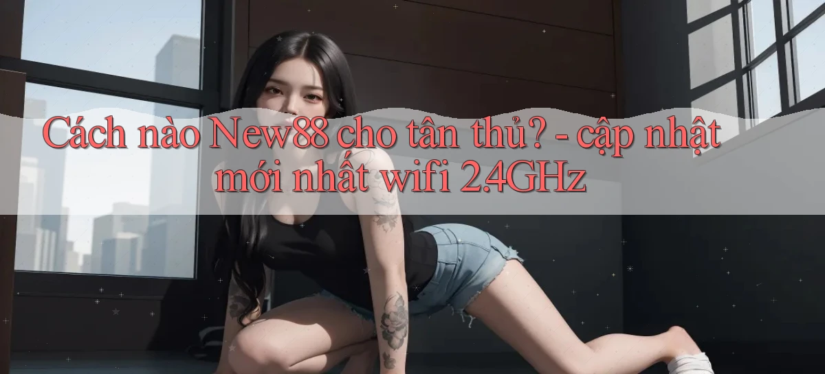 Cách nào New88 cho tân thủ   cập nhật mới nhất wifi 2.4GHz