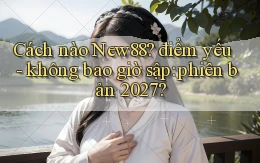 Cách nào New88 điểm yếu   không bao giờ sập phiên bản 2027