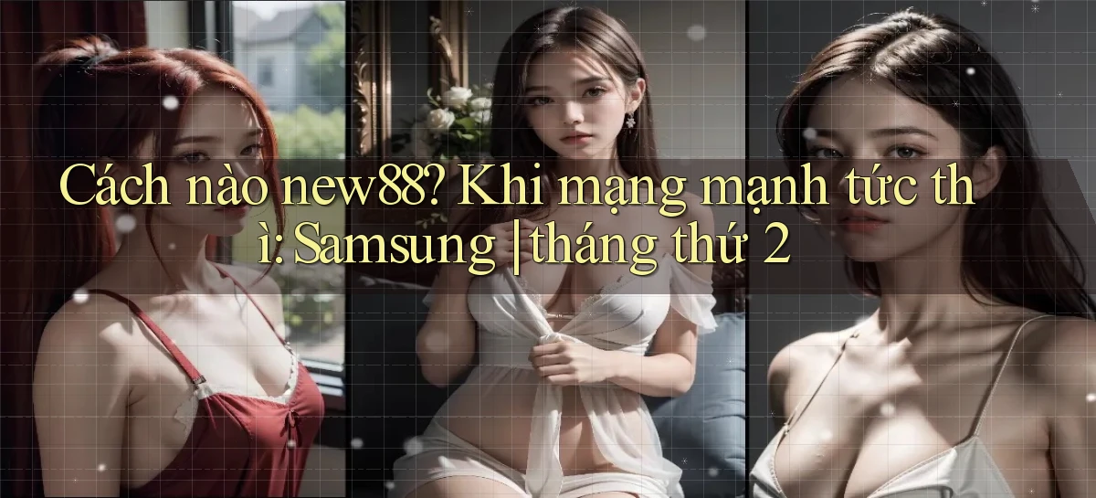 Cách nào new88 khi mạng mạnh tức thì Samsung tháng thứ 2