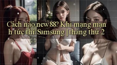 Cách nào new88 khi mạng mạnh tức thì Samsung tháng thứ 2