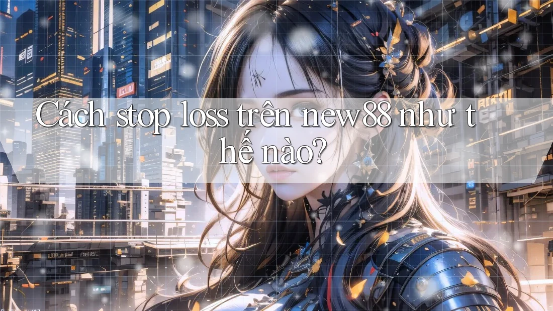 Cách stop loss trên new88 như thế nào? Cách stop loss trên new88 như thế nào?