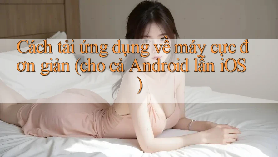 Cách tải ứng dụng về máy cực đơn giản (cho cả Android lẫn iOS)