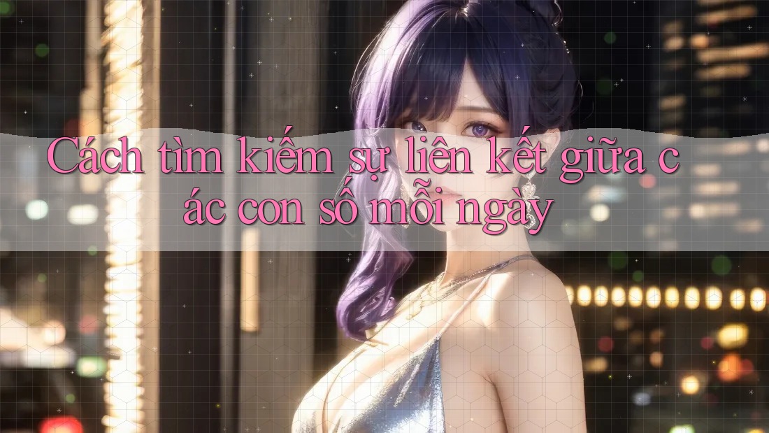 Cách tìm kiếm sự liên kết giữa các con số mỗi ngày Cách tìm kiếm sự liên kết giữa các con số mỗi ngày