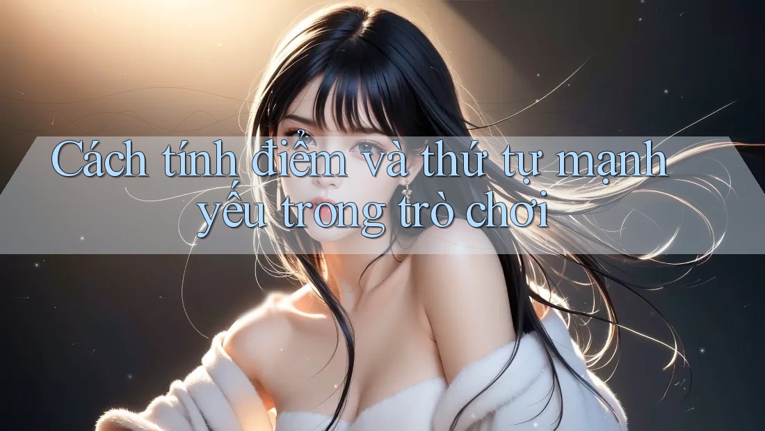 Cách tính điểm và thứ tự mạnh yếu trong trò chơi Cách tính điểm và thứ tự mạnh yếu trong trò chơi
