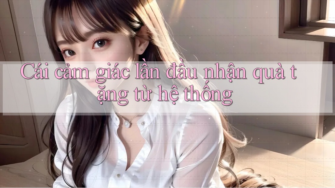 Cái cảm giác lần đầu nhận quà tặng từ hệ thống Cái cảm giác lần đầu nhận quà tặng từ hệ thống