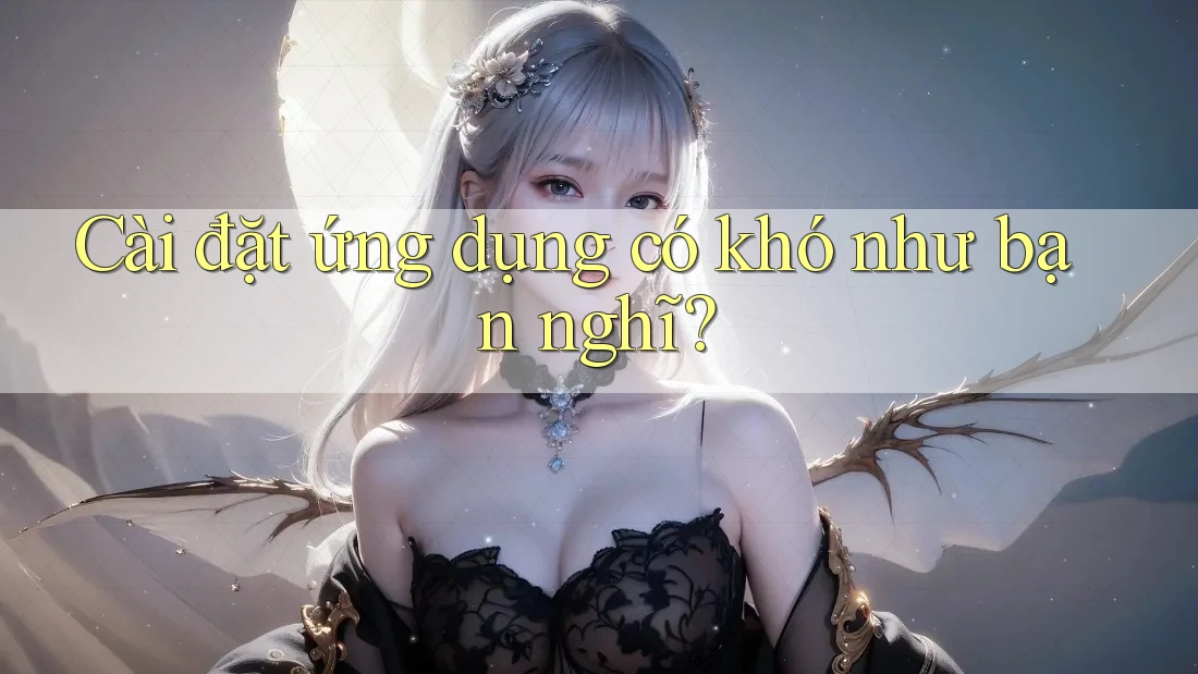 Cài đặt ứng dụng có khó như bạn nghĩ? Cài đặt ứng dụng có khó như bạn nghĩ?