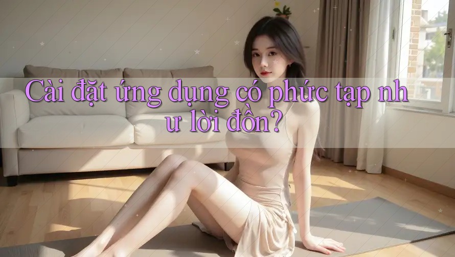 Cài đặt ứng dụng có phức tạp như lời đồn? Cài đặt ứng dụng có phức tạp như lời đồn?