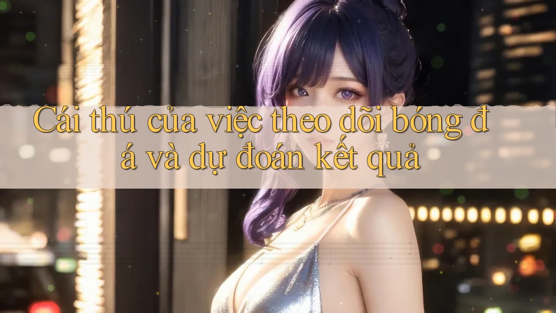 Cái thú của việc theo dõi bóng đá và dự đoán kết quả Cái thú của việc theo dõi bóng đá và dự đoán kết quả