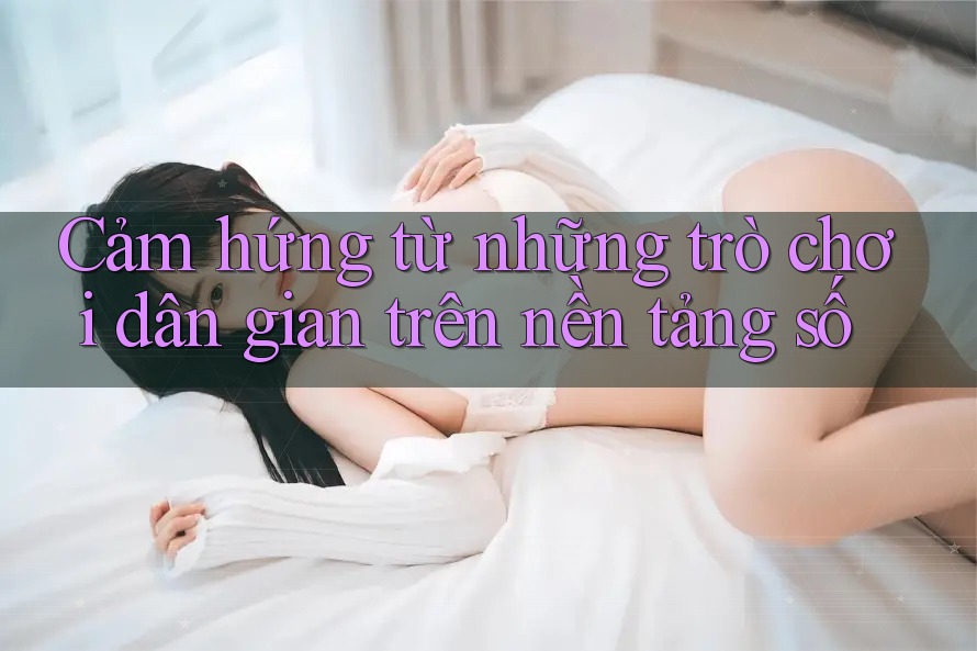 Cảm hứng từ những trò chơi dân gian trên nền tảng số Cảm hứng từ những trò chơi dân gian trên nền tảng số