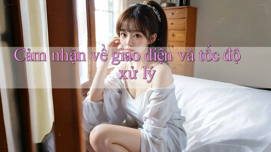 Cảm nhận về giao diện và tốc độ xử lý
