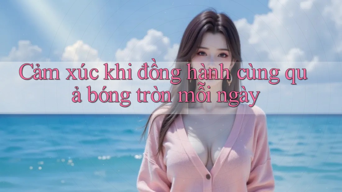 Cảm xúc khi đồng hành cùng quả bóng tròn mỗi ngày Cảm xúc khi đồng hành cùng quả bóng tròn mỗi ngày
