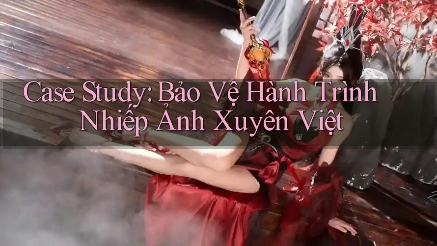 Case Study: Bảo Vệ Hành Trình Nhiếp Ảnh Xuyên Việt Case Study: Bảo Vệ Hành Trình Nhiếp Ảnh Xuyên Việt