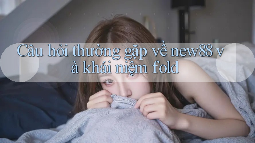 Câu hỏi thường gặp về new88 và khái niệm fold
