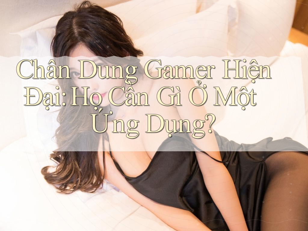Chân Dung Gamer Hiện Đại: Họ Cần Gì Ở Một Ứng Dụng?