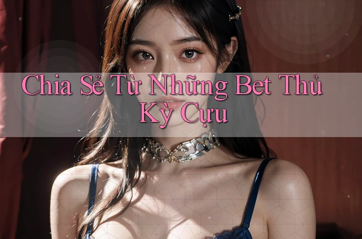 Chia Sẻ Từ Những Bet Thủ Kỳ Cựu