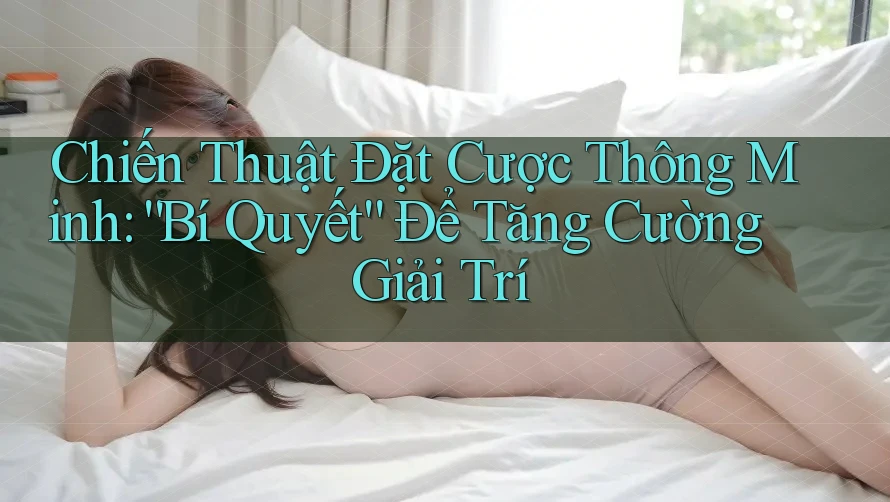 Chiến Thuật Đặt Cược Thông Minh: “Bí Quyết” Để Tăng Cường Giải Trí