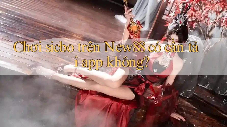Chơi sicbo trên New88 có cần tải app không? Chơi sicbo trên New88 có cần tải app không?
