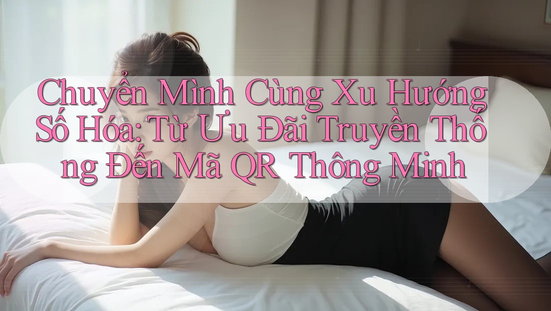 Chuyển Mình Cùng Xu Hướng Số Hóa: Từ Ưu Đãi Truyền Thống Đến Mã QR Thông Minh Chuyển Mình Cùng Xu Hướng Số Hóa: Từ Ưu Đãi Truyền Thống Đến Mã QR Thông Minh