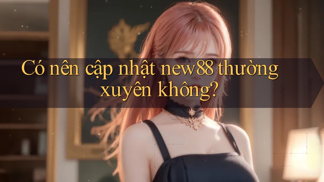 Có nên cập nhật new88 thường xuyên không? Có nên cập nhật new88 thường xuyên không?