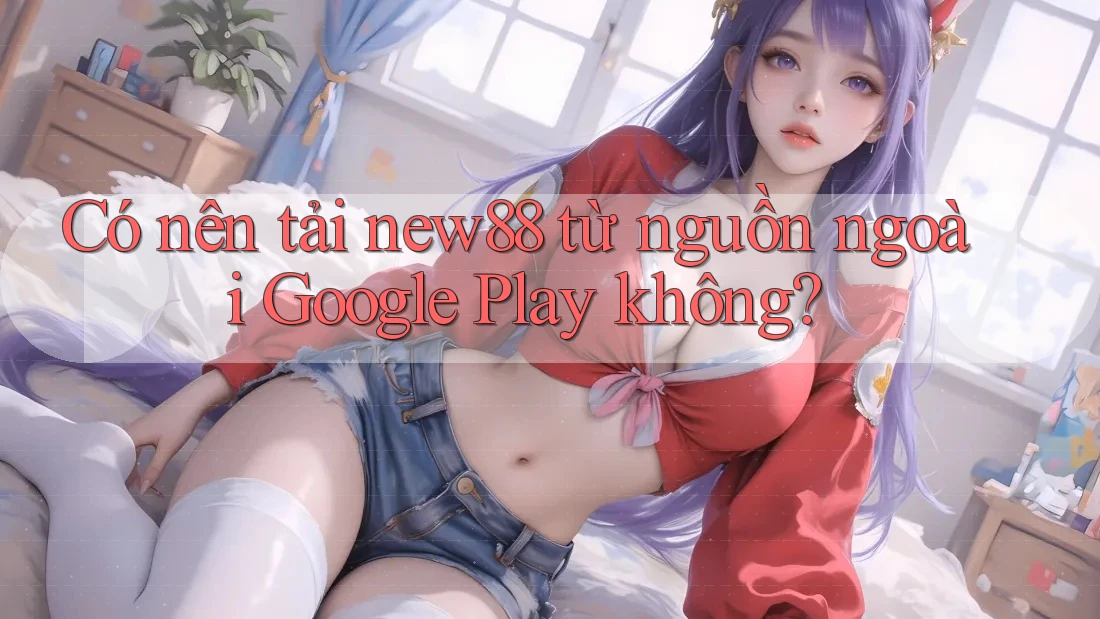 Có nên tải new88 từ nguồn ngoài Google Play không? Có nên tải new88 từ nguồn ngoài Google Play không?