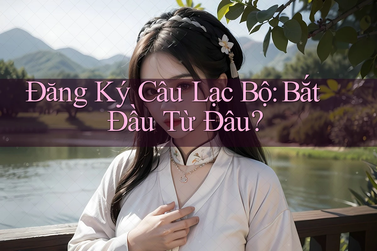 Đăng Ký Câu Lạc Bộ: Bắt Đầu Từ Đâu? Đăng Ký Câu Lạc Bộ: Bắt Đầu Từ Đâu?