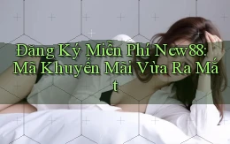 đăng ký miễn phí new88 mã khuyến mãi vừa ra mắt