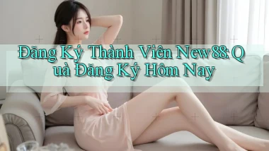 đăng ký thành viên new88 quà đăng ký hôm nay