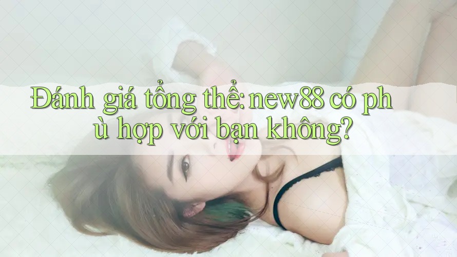 Đánh giá tổng thể: new88 có phù hợp với bạn không? Đánh giá tổng thể: new88 có phù hợp với bạn không?