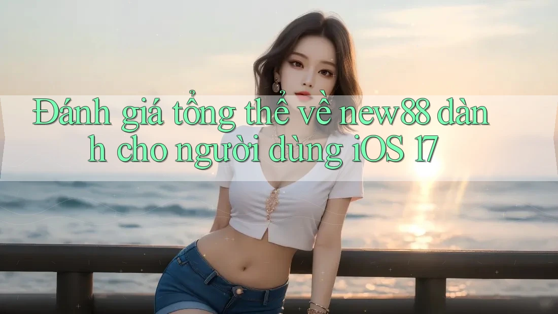 Đánh giá tổng thể về new88 dành cho người dùng iOS 17 Đánh giá tổng thể về new88 dành cho người dùng iOS 17