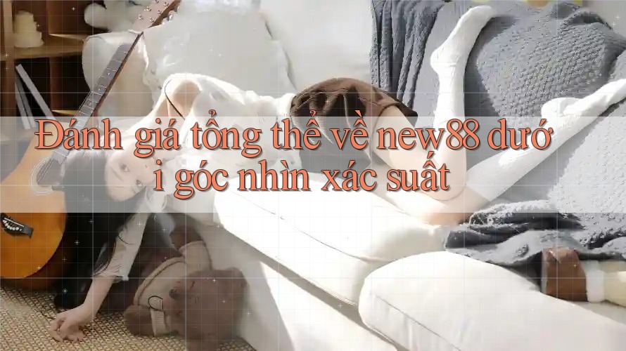 Đánh giá tổng thể về new88 dưới góc nhìn xác suất Đánh giá tổng thể về new88 dưới góc nhìn xác suất
