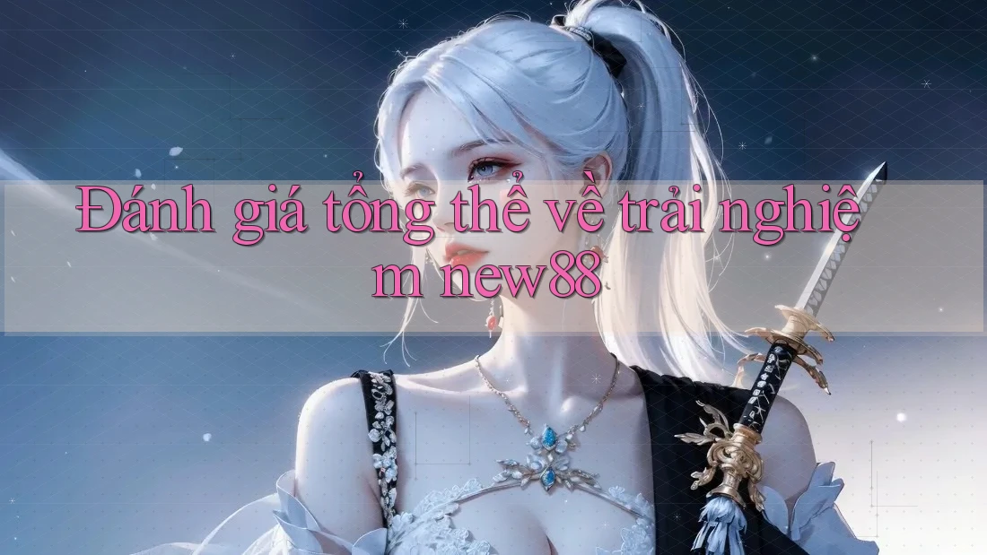 Đánh giá tổng thể về trải nghiệm new88 Đánh giá tổng thể về trải nghiệm new88