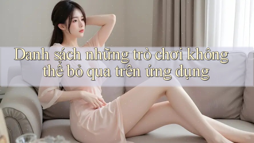 Danh sách những trò chơi không thể bỏ qua trên ứng dụng Danh sách những trò chơi không thể bỏ qua trên ứng dụng